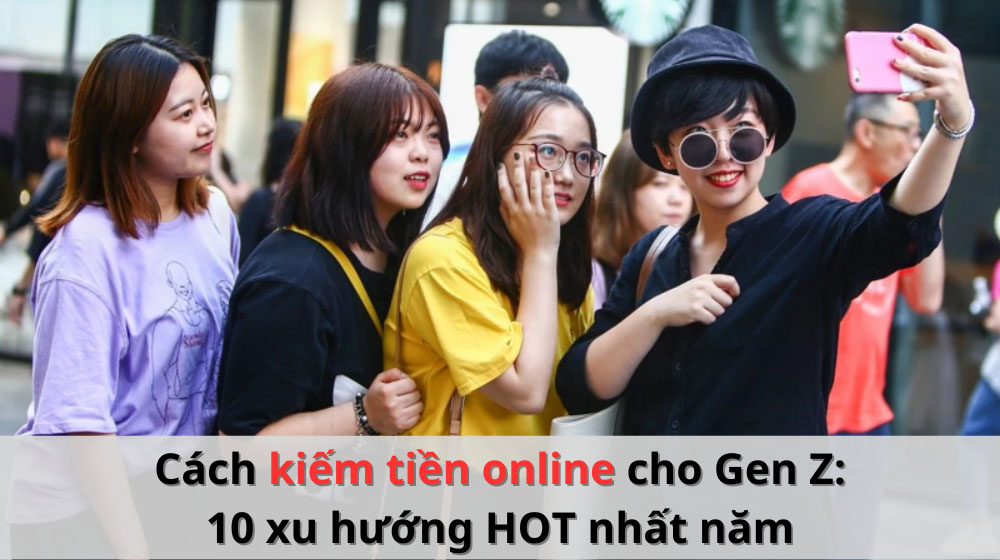 Cách kiếm tiền online cho Gen Z: 10 xu hướng HOT nhất năm